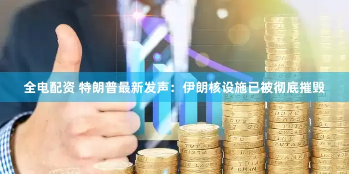 全电配资 特朗普最新发声：伊朗核设施已被彻底摧毁