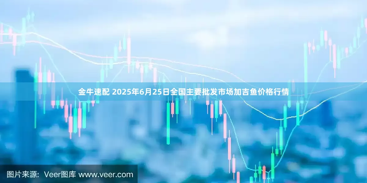 金牛速配 2025年6月25日全国主要批发市场加吉鱼价格行情