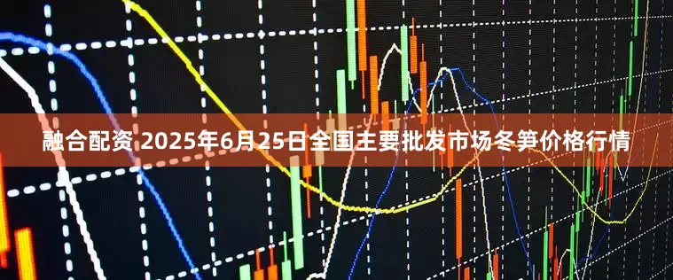 融合配资 2025年6月25日全国主要批发市场冬笋价格行情