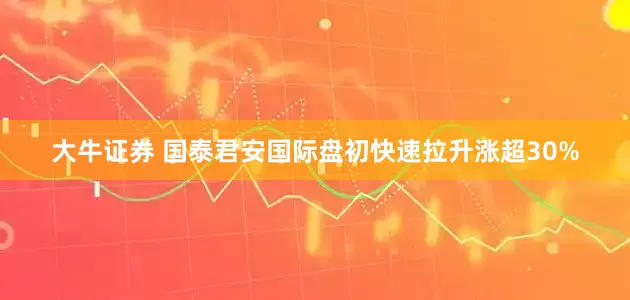 大牛证券 国泰君安国际盘初快速拉升涨超30%