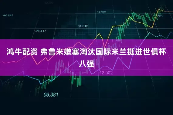 鸿牛配资 弗鲁米嫩塞淘汰国际米兰挺进世俱杯八强