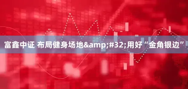 富鑫中证 布局健身场地&#32;用好“金角银边”