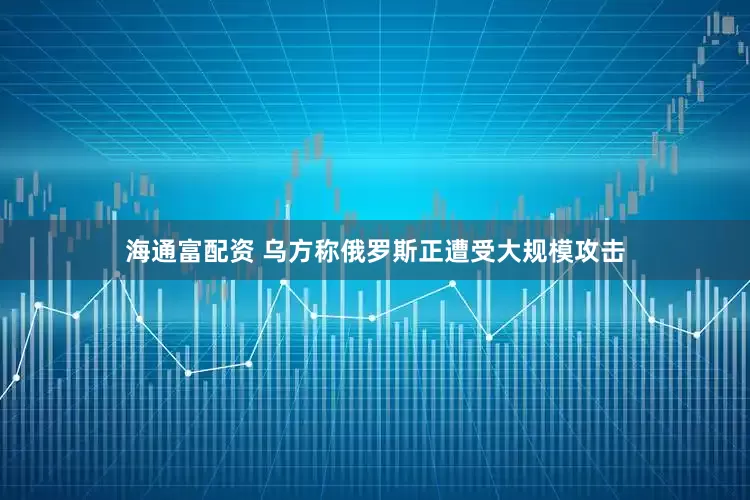 海通富配资 乌方称俄罗斯正遭受大规模攻击