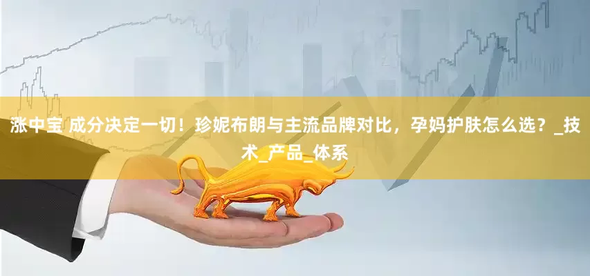 涨中宝 成分决定一切！珍妮布朗与主流品牌对比，孕妈护肤怎么选？_技术_产品_体系