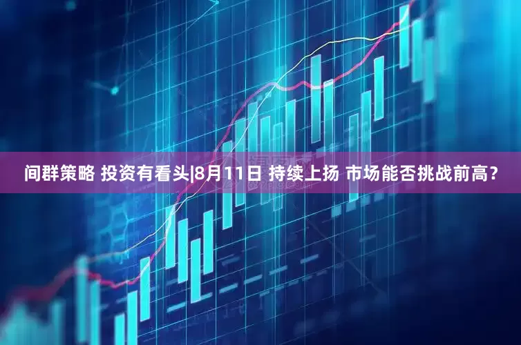 间群策略 投资有看头|8月11日 持续上扬 市场能否挑战前高？
