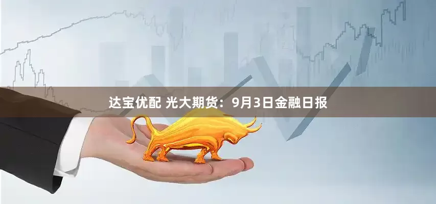 达宝优配 光大期货：9月3日金融日报