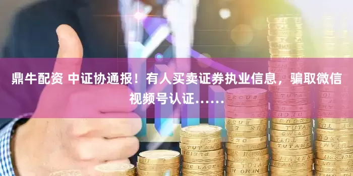 鼎牛配资 中证协通报！有人买卖证券执业信息，骗取微信视频号认证……