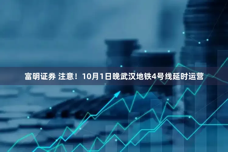 富明证券 注意！10月1日晚武汉地铁4号线延时运营