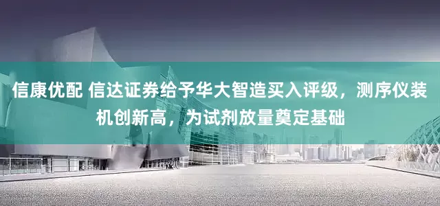信康优配 信达证券给予华大智造买入评级，测序仪装机创新高，为试剂放量奠定基础
