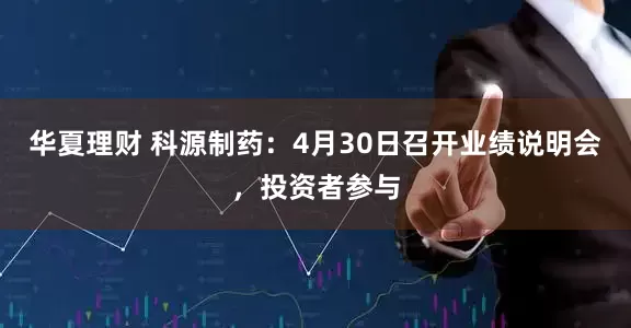 华夏理财 科源制药：4月30日召开业绩说明会，投资者参与