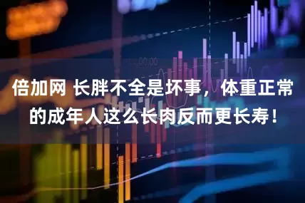 倍加网 长胖不全是坏事，体重正常的成年人这么长肉反而更长寿！