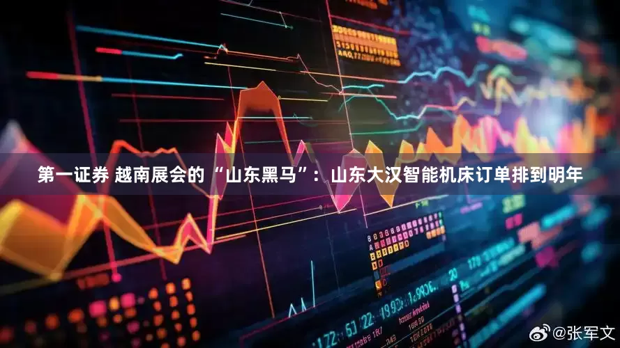 第一证券 越南展会的 “山东黑马”：山东大汉智能机床订单排到明年