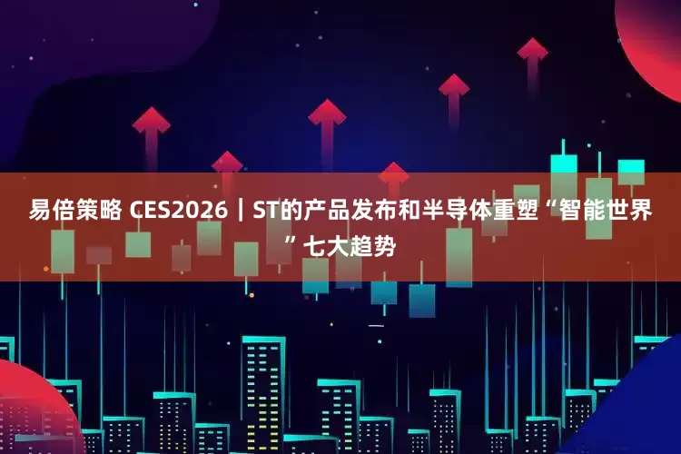 易倍策略 CES2026｜ST的产品发布和半导体重塑“智能世界”七大趋势