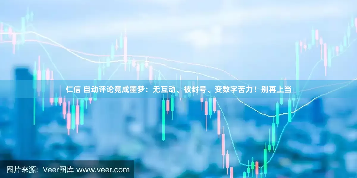 仁信 自动评论竟成噩梦：无互动、被封号、变数字苦力！别再上当