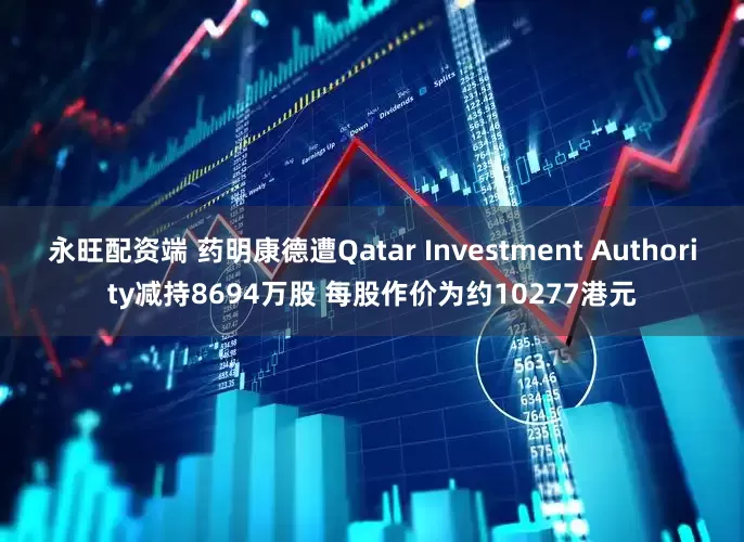 永旺配资端 药明康德遭Qatar Investment Authority减持8694万股 每股作价为约10277港元
