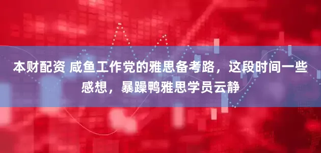 本财配资 咸鱼工作党的雅思备考路，这段时间一些感想，暴躁鸭雅思学员云静