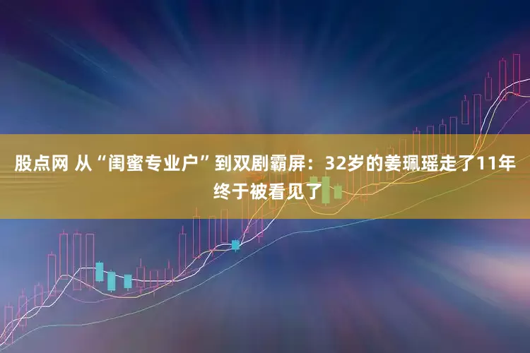 股点网 从“闺蜜专业户”到双剧霸屏：32岁的姜珮瑶走了11年 终于被看见了