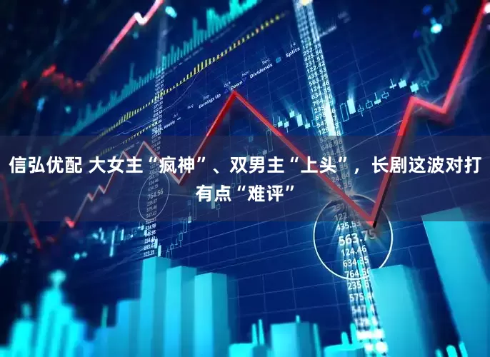 信弘优配 大女主“疯神”、双男主“上头”，长剧这波对打有点“难评”