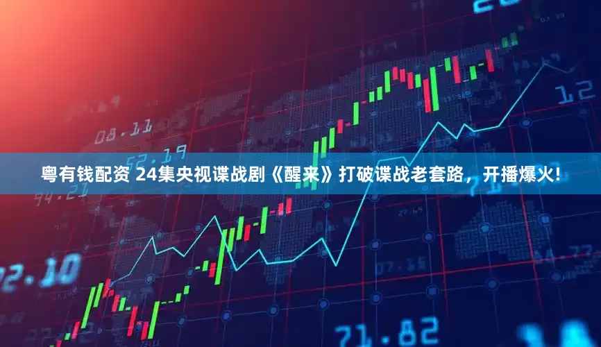 粤有钱配资 24集央视谍战剧《醒来》打破谍战老套路，开播爆火!